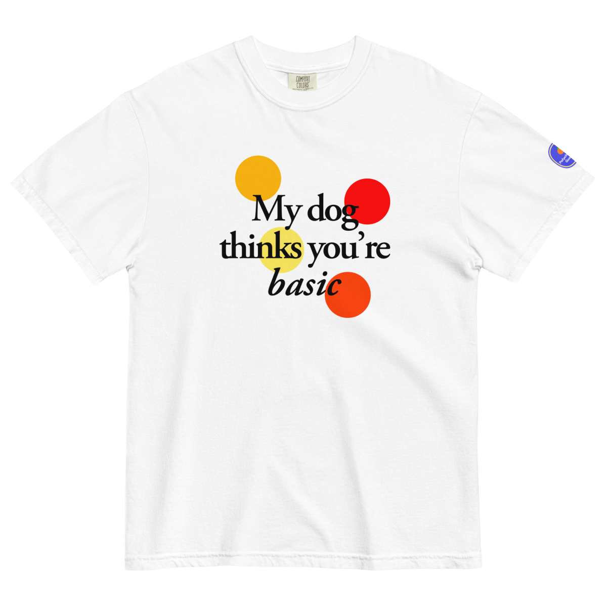 My dog thinks you're basic. T-Shirt - Polychrome Goods 🍊